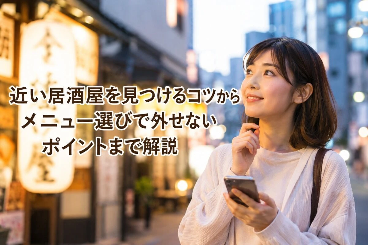 近い居酒屋を見つけるコツからメニュー選びで外せないポイントまで解説