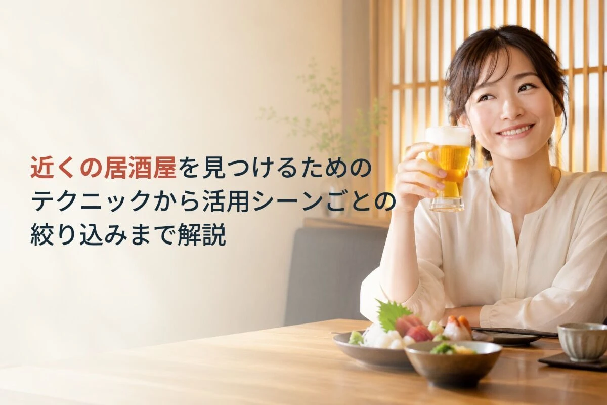 近くの居酒屋を見つけるためのテクニックから活用シーンごとの絞り込みまで解説