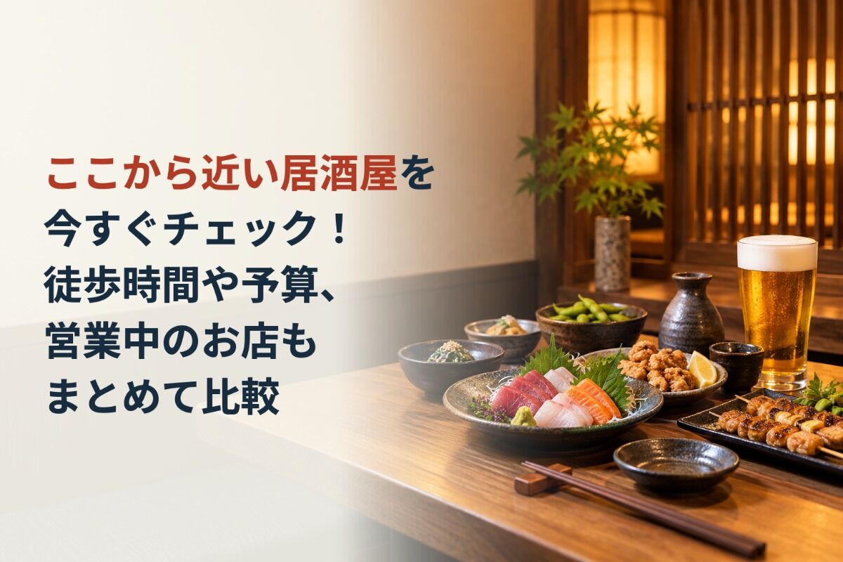 ここから近い居酒屋を今すぐチェック！徒歩時間や予算、営業中のお店もまとめて比較