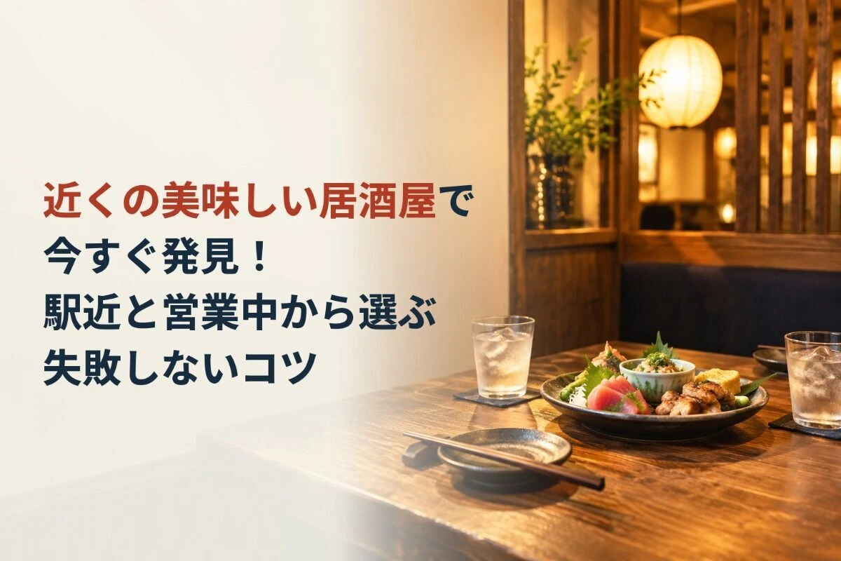 近くの美味しい居酒屋で今すぐ発見！駅近と営業中から選ぶ失敗しないコツ
